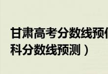 甘肅高考分?jǐn)?shù)線預(yù)估2021（2022甘肅高考本科分?jǐn)?shù)線預(yù)測）
