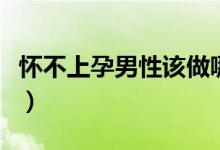 懷不上孕男性該做哪些檢查(懷不上孕怎么辦)
