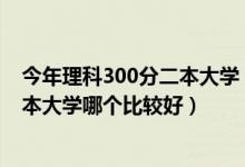 今年理科300分二本大學（2022高考理科300到350分的二本大學哪個比較好）