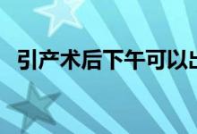 引產(chǎn)術(shù)后下午可以出院嗎（引產(chǎn)術(shù)是什么）
