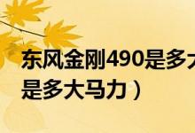 東風(fēng)金剛490是多大馬力（簡(jiǎn)答東風(fēng)金剛490是多大馬力）