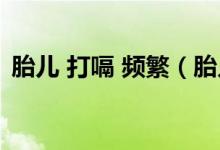 胎兒 打嗝 頻繁（胎兒打嗝頻繁是怎么回事）