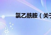 氯乙酰胺（關(guān)于氯乙酰胺的介紹）