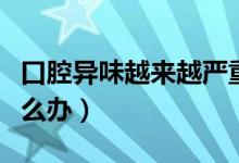 口腔異味越來(lái)越嚴(yán)重怎么辦（口腔異味嚴(yán)重怎么辦）