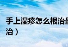 手上濕疹怎么根治最快偏方（手上濕疹怎么根治）