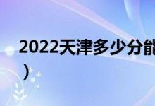 2022天津多少分能上?？疲A計高職分數(shù)線）