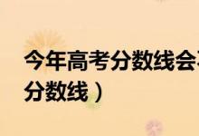 今年高考分?jǐn)?shù)線會(huì)不會(huì)下降（預(yù)計(jì)2022高考分?jǐn)?shù)線）