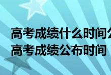 高考成績什么時間公布2020河南（2022河南高考成績公布時間）