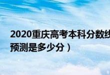 2020重慶高考本科分?jǐn)?shù)線是多少（2022重慶本科批分?jǐn)?shù)線預(yù)測是多少分）