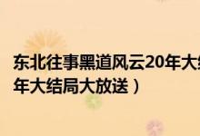 東北往事黑道風云20年大結(jié)局是什么（東北往事黑道風云20年大結(jié)局大放送）