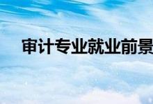 審計(jì)專業(yè)就業(yè)前景如何（就業(yè)哪些方向）
