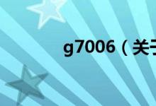 g7006（關(guān)于g7006的介紹）