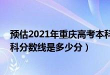 預估2021年重慶高考本科分數(shù)線（2022年高考預測重慶專科分數(shù)線是多少分）