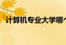 計算機專業(yè)大學哪個好（哪些學校實力強）