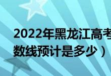 2022年黑龍江高考預(yù)估一本分?jǐn)?shù)線(xiàn)（錄取分?jǐn)?shù)線(xiàn)預(yù)計(jì)是多少）