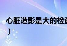 心臟造影是大的檢查嗎（心臟造影是大手術(shù)嗎）