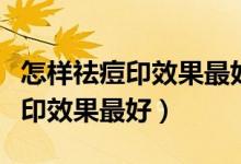 怎樣祛痘印效果最好的方法有哪些（怎樣祛痘印效果最好）