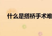 什么是搭橋手術(shù)難嗎（什么是搭橋手術(shù)）