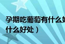 孕期吃葡萄有什么好處和壞處（孕期吃葡萄有什么好處）