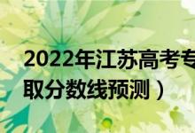 2022年江蘇高考專科分?jǐn)?shù)線預(yù)計(jì)多少分（錄取分?jǐn)?shù)線預(yù)測(cè)）