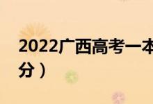 2022廣西高考一本分?jǐn)?shù)線預(yù)測（可能是多少分）