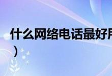 什么網(wǎng)絡(luò)電話最好用（以及關(guān)于它的信息介紹）