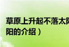 草原上升起不落太陽(關(guān)于草原上升起不落太陽的介紹)