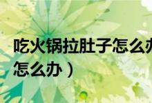 吃火鍋拉肚子怎么辦怎么預(yù)防（吃火鍋拉肚子怎么辦）