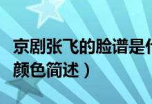 京劇張飛的臉譜是什么顏色（京劇張飛的臉譜顏色簡述）