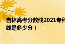 吉林高考分?jǐn)?shù)線2021專(zhuān)科（2022年高考預(yù)測(cè)吉林專(zhuān)科分?jǐn)?shù)線是多少分）