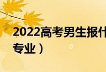 2022高考男生報(bào)什么專業(yè)好（適合男生學(xué)的專業(yè)）