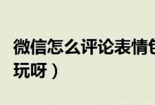 微信怎么評(píng)論表情包(微信評(píng)論表情包好不好玩呀)