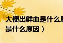 大便出鮮血是什么原因引起的呢（大便出鮮血是什么原因）