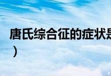 唐氏綜合征的癥狀是什么（唐氏綜合癥的癥狀）