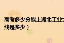 高考多少分能上湖北工業(yè)大學工程技術學院（2021錄取分數(shù)線是多少）