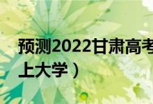 預(yù)測(cè)2022甘肅高考各批次分?jǐn)?shù)線(xiàn)（多少分能上大學(xué)）