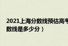 2021上海分數(shù)線預估高考（2022年高考預測上海各批次分數(shù)線是多少分）