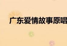 廣東愛情故事原唱（廣東愛情故事介紹）