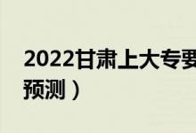 2022甘肅上大專要多少分（?？谱畹头?jǐn)?shù)線預(yù)測）