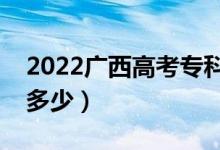 2022廣西高考專(zhuān)科線(xiàn)預(yù)測(cè)（今年專(zhuān)科分?jǐn)?shù)線(xiàn)多少）