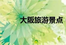 大阪旅游景點(diǎn)（不能錯(cuò)過的景點(diǎn)）