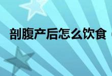 剖腹產(chǎn)后怎么飲食（剖腹產(chǎn)術(shù)后如何飲食）