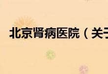 北京腎病醫(yī)院（關(guān)于北京腎病醫(yī)院的介紹）