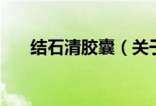 結(jié)石清膠囊（關(guān)于結(jié)石清膠囊的介紹）