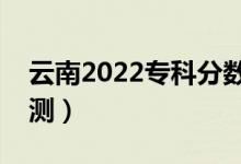 云南2022?？品謹?shù)線預計多少分（分數(shù)線預測）