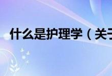什么是護(hù)理學(xué)（關(guān)于什么是護(hù)理學(xué)的介紹）