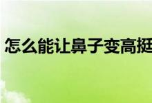 怎么能讓鼻子變高挺（怎么能讓鼻子變高挺）