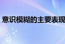 意識模糊的主要表現(xiàn)(意識模糊的主要表現(xiàn))