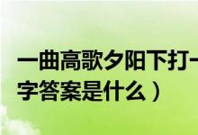 一曲高歌夕陽下打一字（一曲高歌夕陽下打一字答案是什么）