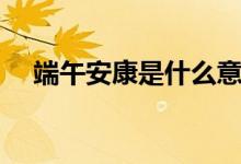端午安康是什么意思（端午安康的含義）
